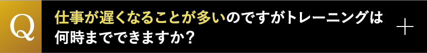 仕事が遅くなることが多いのですがトレーニングは何時までできますか？
