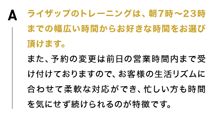 ライザップのトレーニングは、朝7時～23時までの幅広い時間からお好きな時間をお選び頂けます。