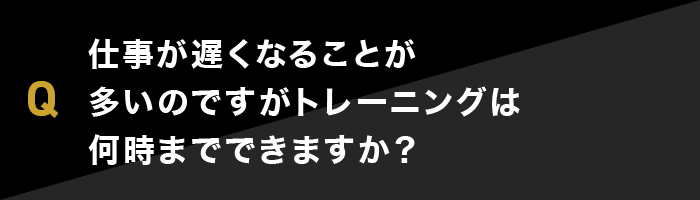 仕事が遅くなることが多いのですがトレーニングは何時までできますか？