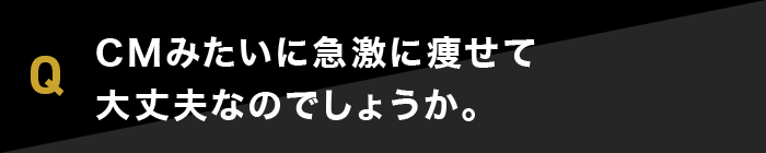 CMみたいに急激に痩せて大丈夫なのでしょうか。 