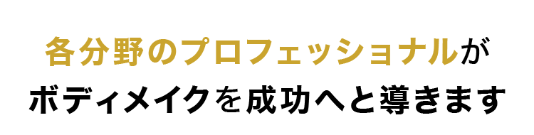 各分野のプロフェッショナルがボディメイクを成功へと導きます