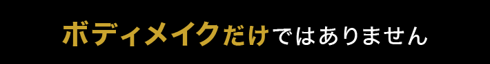 ボディメイクだけではありません