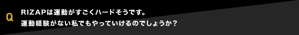 RIZAPは運動がすごくハードそうです。運動経験がない私でもやっていけるのでしょうか？