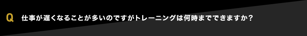 仕事が遅くなることが多いのですがトレーニングは何時までできますか？