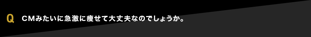 CMみたいに急激に痩せて大丈夫なのでしょうか。