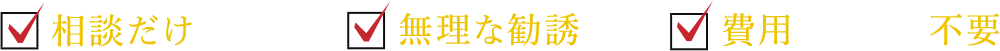 相談だけでもOK 無理な勧誘なし 費用はなんと不要