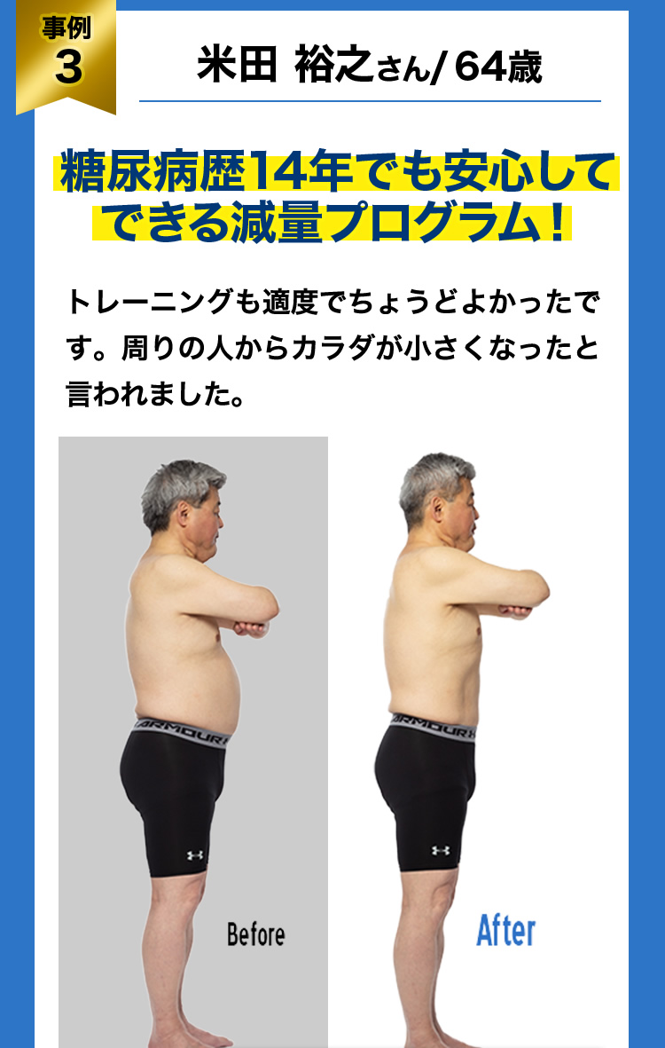 事例３ 米田 裕之さん/ 64歳 糖尿病歴14年でも安心してできる減量プログラム！ トレーニングも適度でちょうどよかったです。周りの人からカラダが小さくなったと言われました。